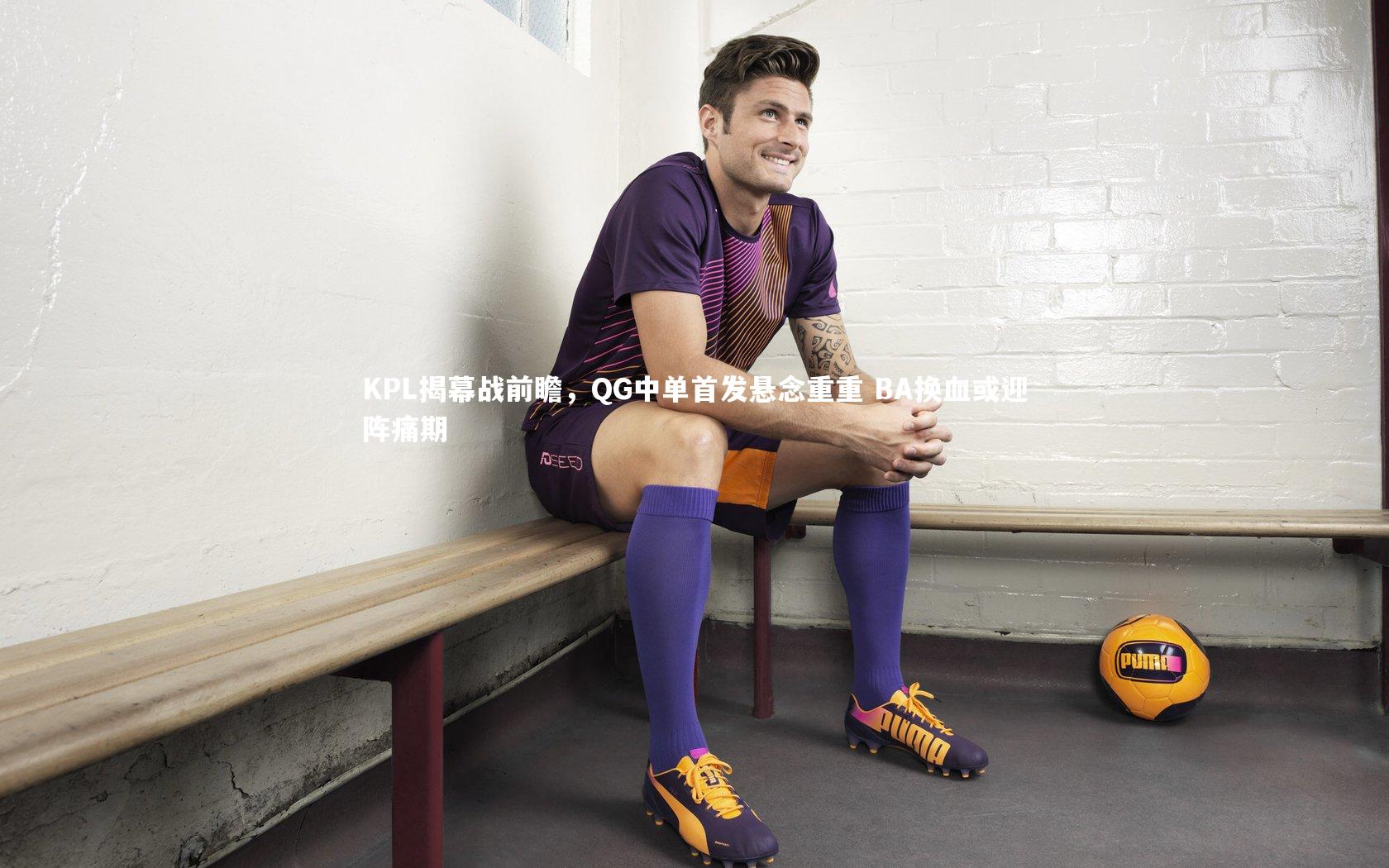 【金年会公司】KPL揭幕战前瞻，QG中单首发悬念重重 BA换血或迎阵痛期