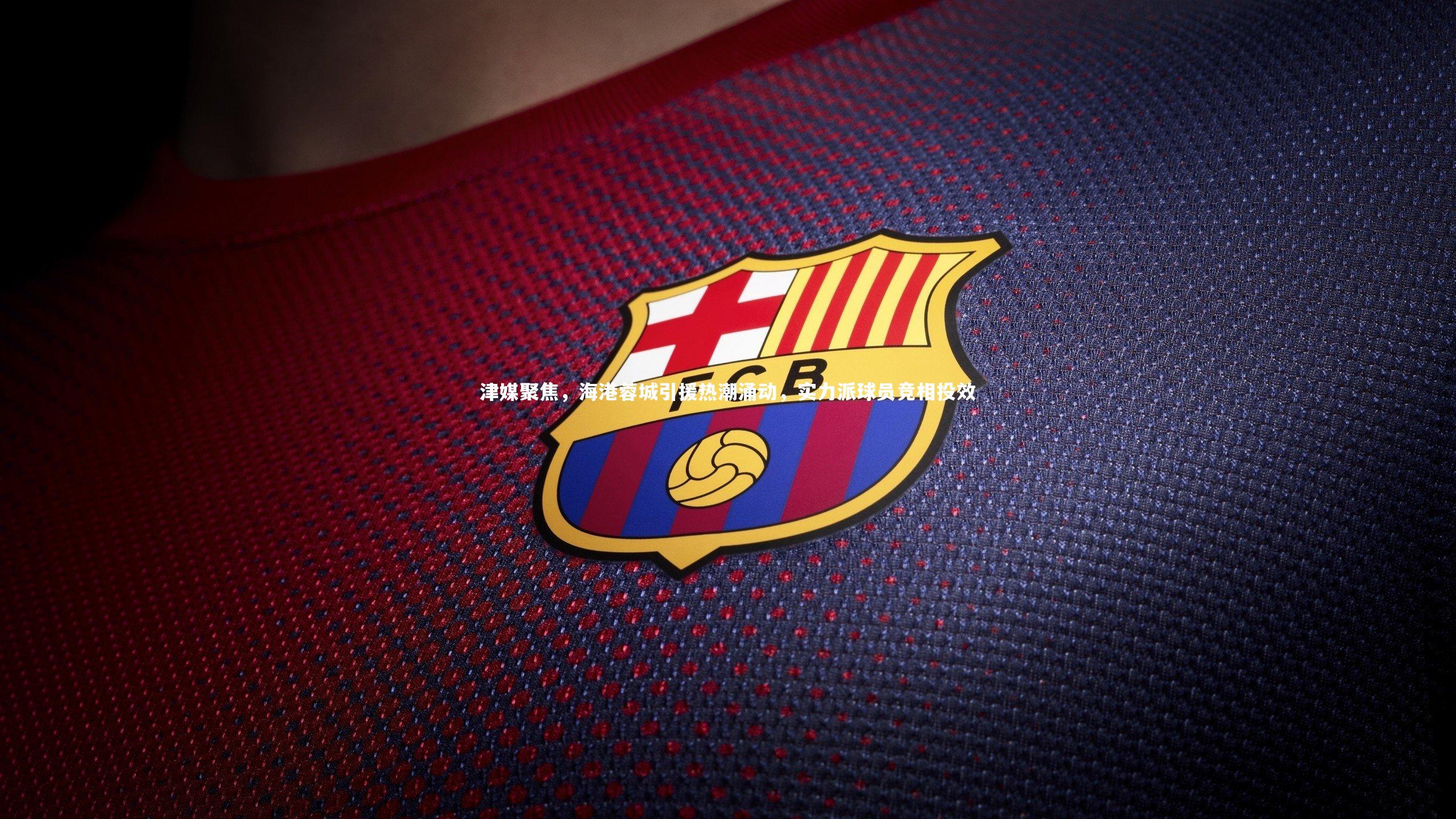 金年会入口：津媒聚焦，海港蓉城引援热潮涌动，实力派球员竞相投效