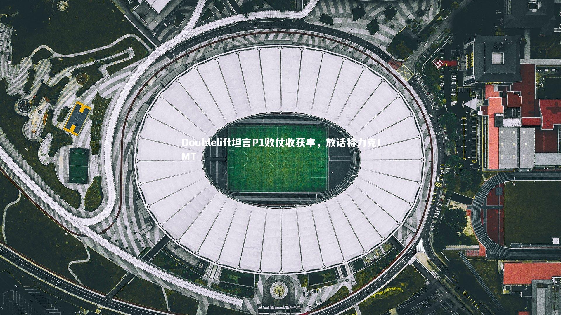 金年会公司_Doublelift坦言P1败仗收获丰，放话将力克IMT