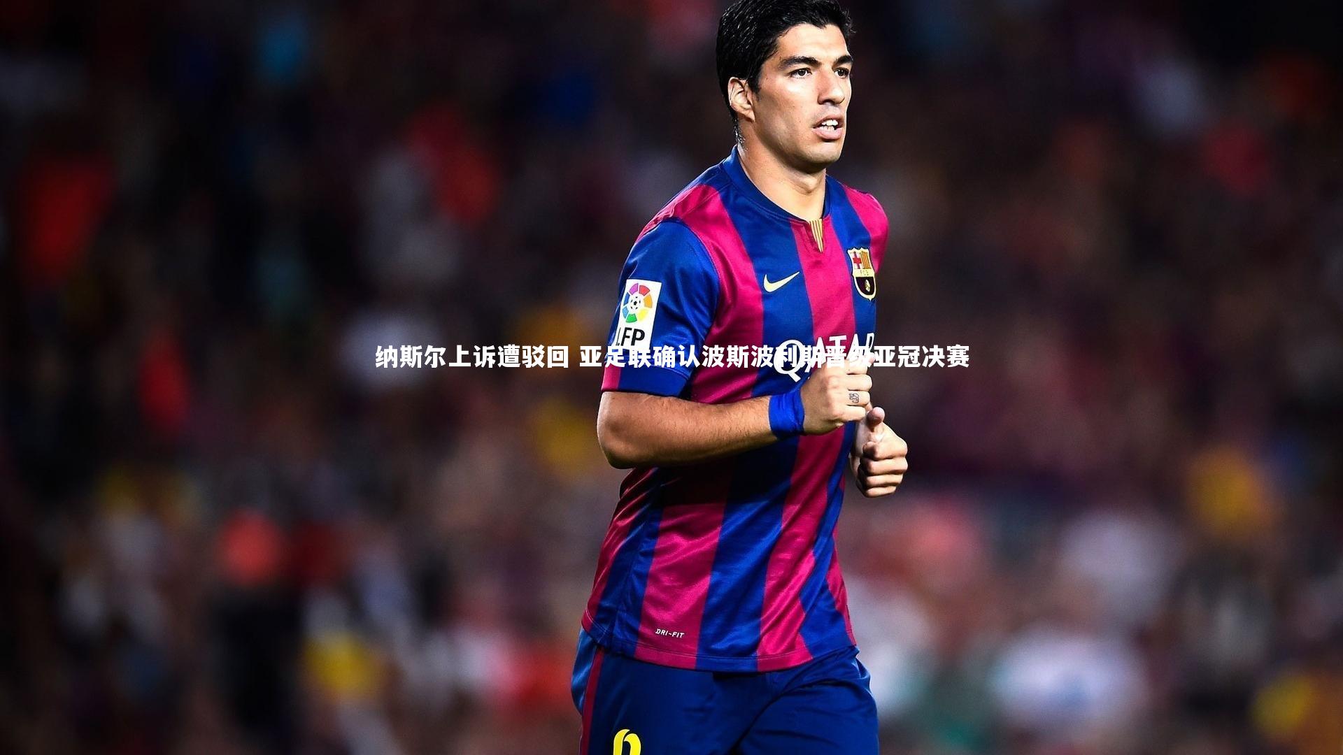 纳斯尔上诉遭驳回 亚足联确认波斯波利斯晋级亚冠决赛